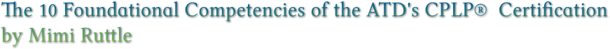 The 10 Foundational Competencies of the ATD's CPLP®  Certification
by Mimi Ruttle The 10 Foundational Competencies of the ATD's CPLP®  Certification
by Mimi Ruttle